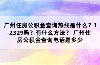 广州住房公积金查询热线是什么？12329吗？有什么方法？ 广州住房公积金查询电话是多少